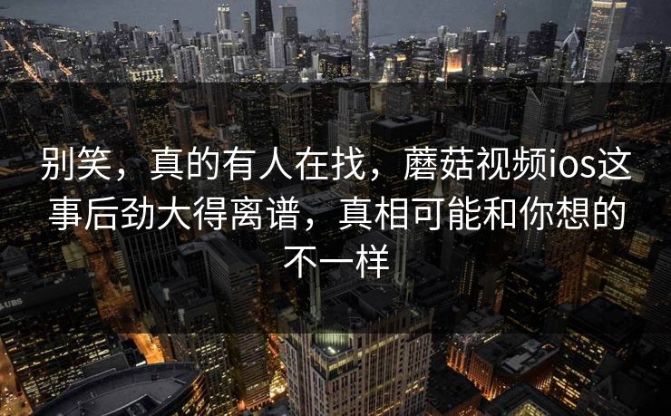 别笑，真的有人在找，蘑菇视频ios这事后劲大得离谱，真相可能和你想的不一样