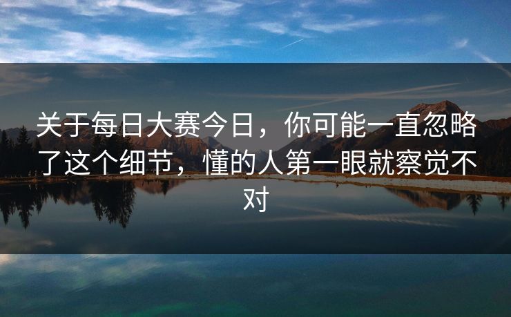 关于每日大赛今日，你可能一直忽略了这个细节，懂的人第一眼就察觉不对
