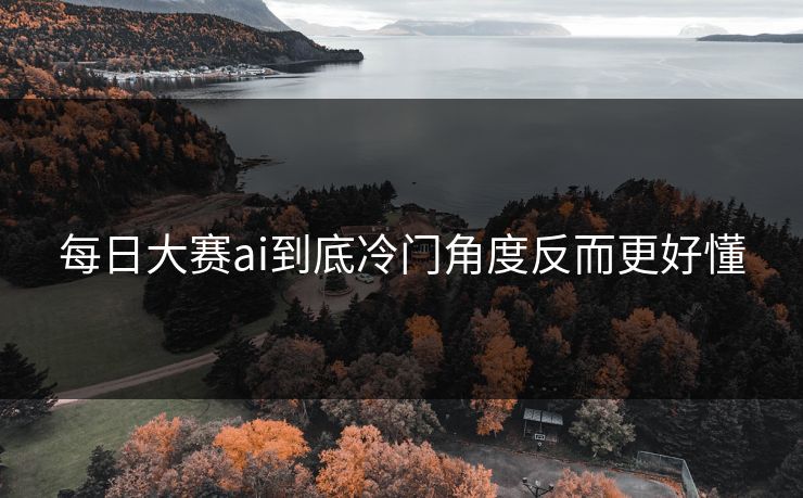 每日大赛ai到底冷门角度反而更好懂