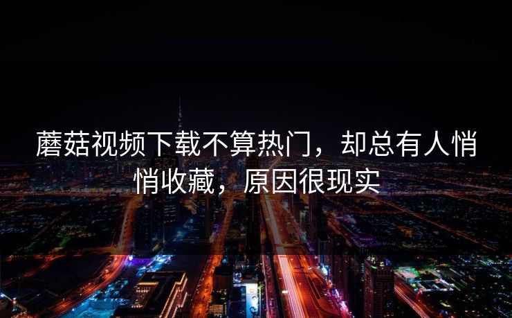 蘑菇视频下载不算热门，却总有人悄悄收藏，原因很现实