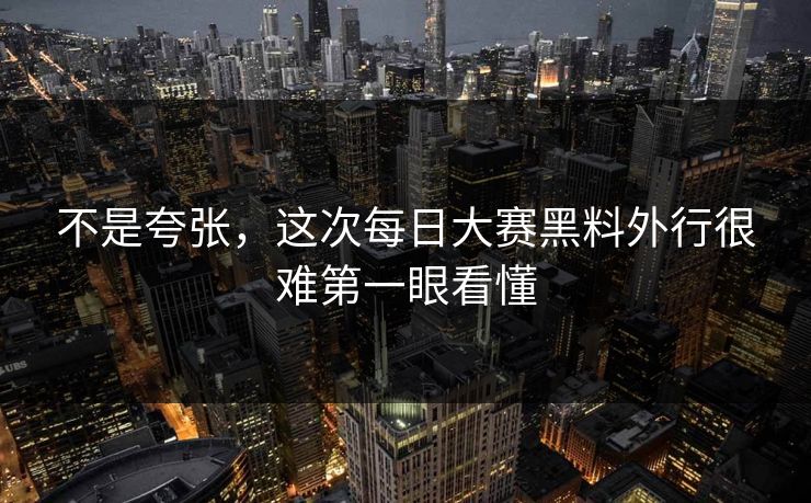 不是夸张，这次每日大赛黑料外行很难第一眼看懂