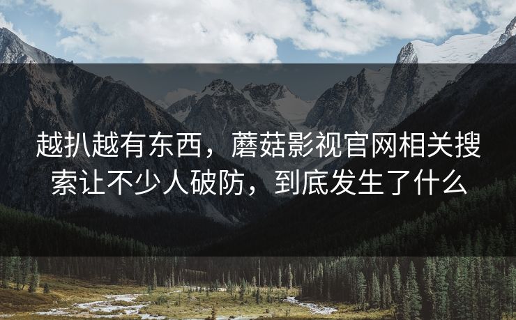 越扒越有东西，蘑菇影视官网相关搜索让不少人破防，到底发生了什么