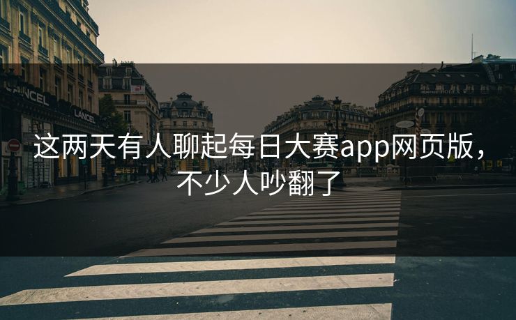 这两天有人聊起每日大赛app网页版，不少人吵翻了