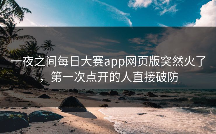 一夜之间每日大赛app网页版突然火了，第一次点开的人直接破防