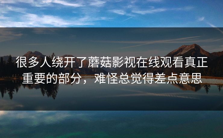 很多人绕开了蘑菇影视在线观看真正重要的部分，难怪总觉得差点意思