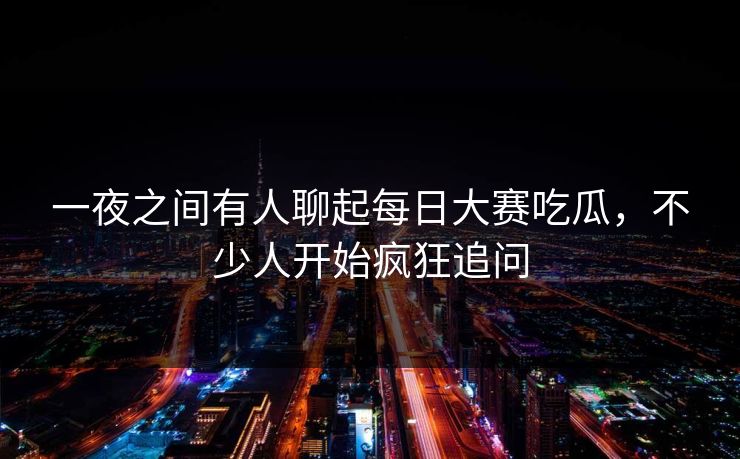 一夜之间有人聊起每日大赛吃瓜，不少人开始疯狂追问