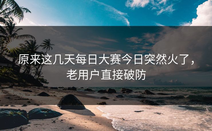 原来这几天每日大赛今日突然火了，老用户直接破防