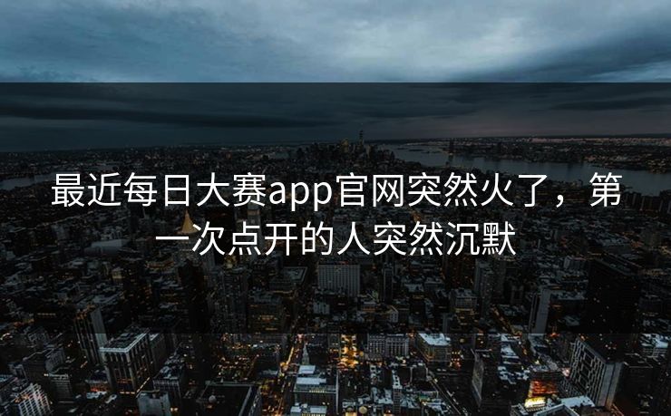 最近每日大赛app官网突然火了，第一次点开的人突然沉默