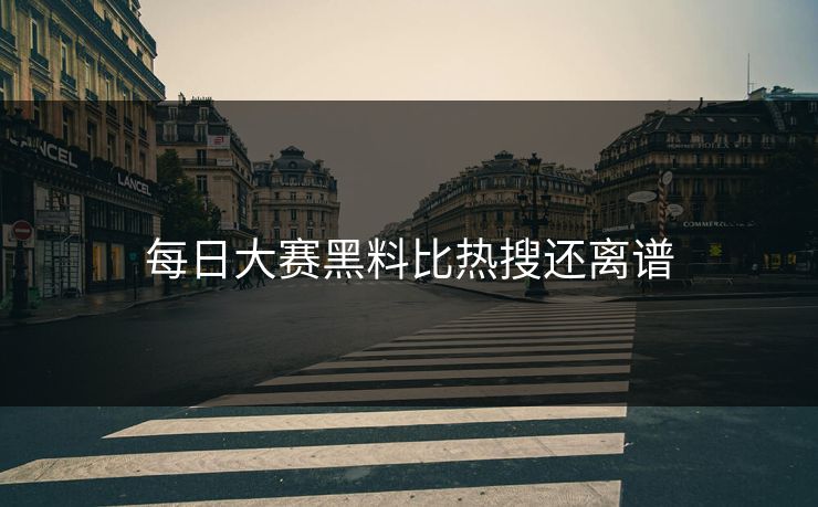 每日大赛黑料比热搜还离谱