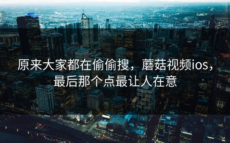 原来大家都在偷偷搜，蘑菇视频ios，最后那个点最让人在意