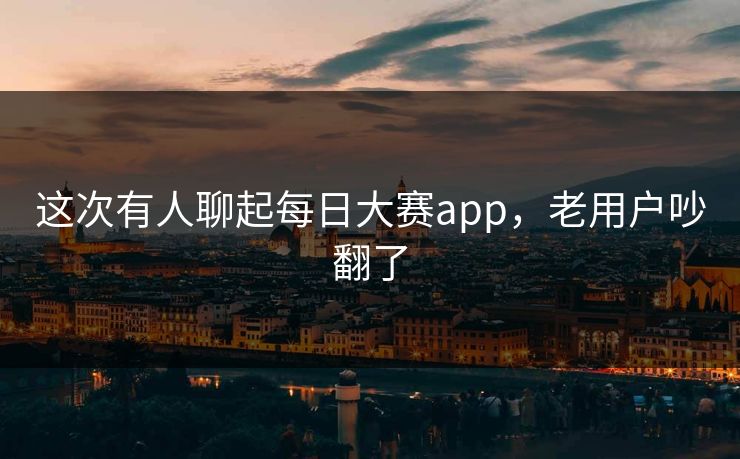 这次有人聊起每日大赛app,老用户吵翻了 这次有人聊起每日大赛app,老用户吵翻了