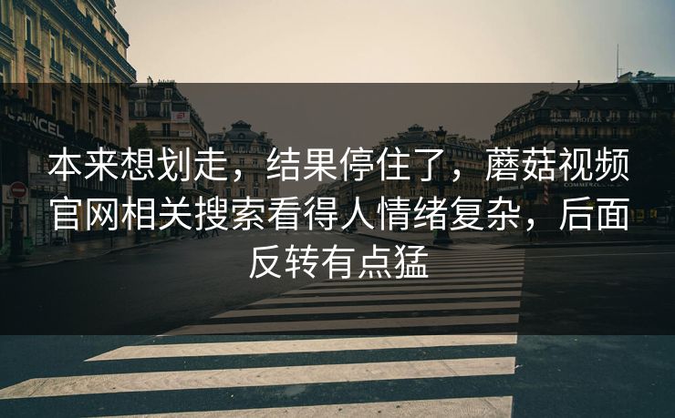 本来想划走,结果停住了,蘑菇视频官网相关搜索看得人情绪复杂,后面反转有点猛 本来想划走,结果停住了,蘑菇视频官网相关搜索看得人情绪复杂,后面反转有点猛