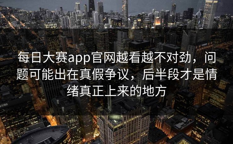 每日大赛app官网越看越不对劲,问题可能出在真假争议,后半段才是情绪真正上来的地方 每日大赛app官网越看越不对劲,问题可能出在真假争议,后半段才是情绪真正上来的地方