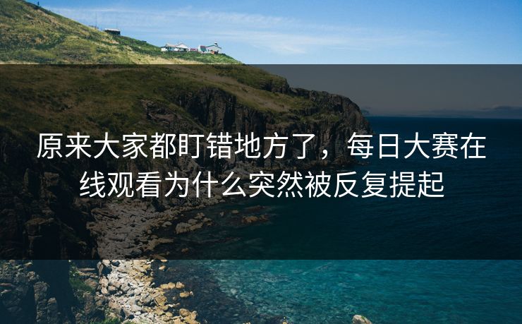 原来大家都盯错地方了,每日大赛在线观看为什么突然被反复提起 原来大家都盯错地方了,每日大赛在线观看为什么突然被反复提起
