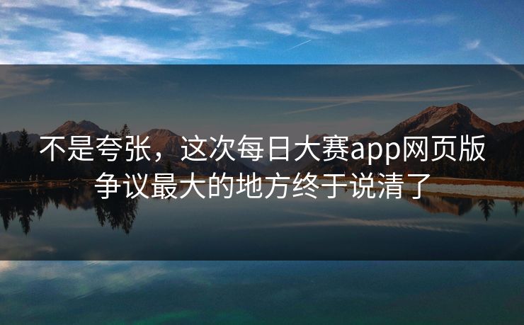 不是夸张,这次每日大赛app网页版争议最大的地方终于说清了 不是夸张,这次每日大赛app网页版争议最大的地方终于说清了