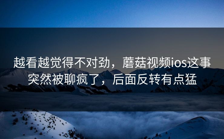 越看越觉得不对劲,蘑菇视频ios这事突然被聊疯了,后面反转有点猛 越看越觉得不对劲,蘑菇视频ios这事突然被聊疯了,后面反转有点猛