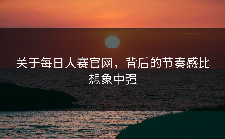 关于每日大赛官网,背后的节奏感比想象中强 关于每日大赛官网,背后的节奏感比想象中强