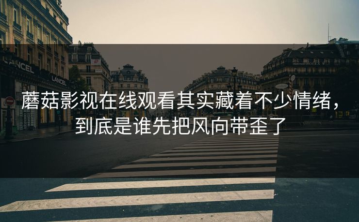 蘑菇影视在线观看其实藏着不少情绪,到底是谁先把风向带歪了 蘑菇影视在线观看其实藏着不少情绪,到底是谁先把风向带歪了