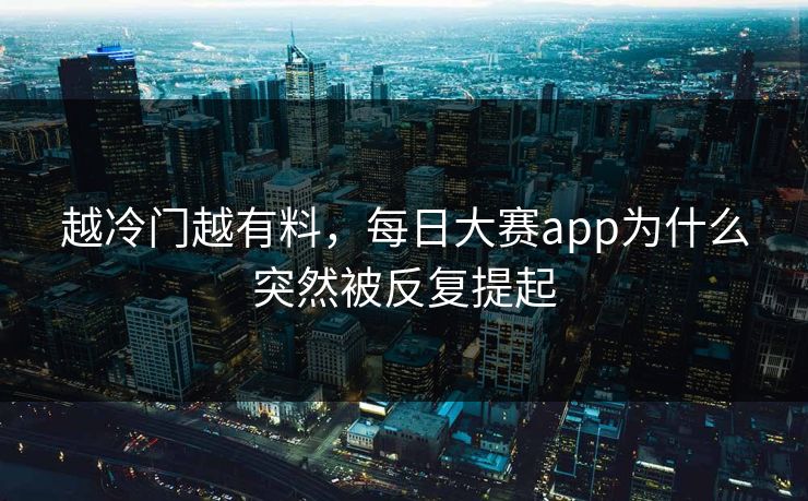 越冷门越有料,每日大赛app为什么突然被反复提起 越冷门越有料,每日大赛app为什么突然被反复提起