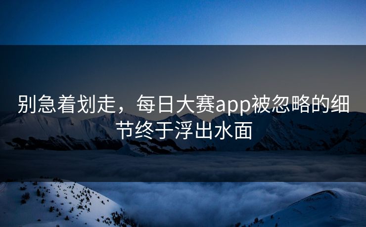 别急着划走,每日大赛app被忽略的细节终于浮出水面 别急着划走,每日大赛app被忽略的细节终于浮出水面