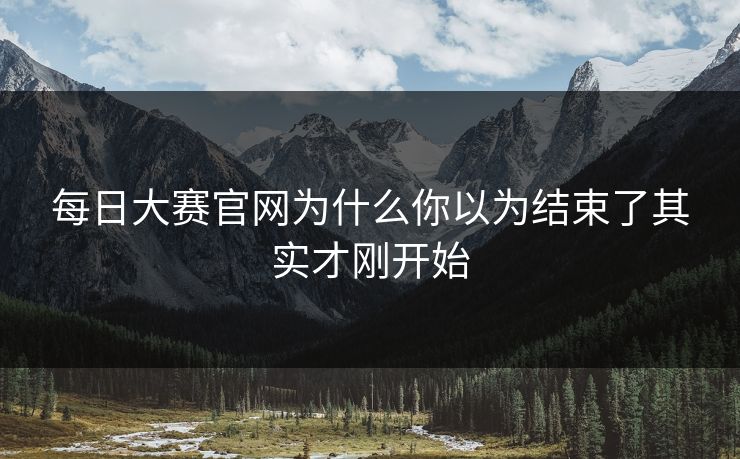 每日大赛官网为什么你以为结束了其实才刚开始