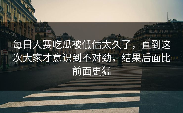 每日大赛吃瓜被低估太久了,直到这次大家才意识到不对劲,结果后面比前面更猛 每日大赛吃瓜被低估太久了,直到这次大家才意识到不对劲,结果后面比前面更猛
