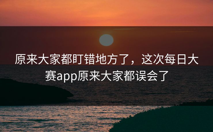 原来大家都盯错地方了,这次每日大赛app原来大家都误会了 原来大家都盯错地方了,这次每日大赛app原来大家都误会了