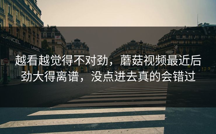 越看越觉得不对劲,蘑菇视频最近后劲大得离谱,没点进去真的会错过 越看越觉得不对劲,蘑菇视频最近后劲大得离谱,没点进去真的会错过