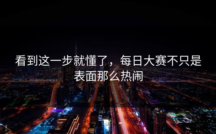 看到这一步就懂了,每日大赛不只是表面那么热闹 看到这一步就懂了,每日大赛不只是表面那么热闹