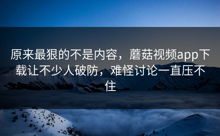 原来最狠的不是内容,蘑菇视频app下载让不少人破防,难怪讨论一直压不住 原来最狠的不是内容,蘑菇视频app下载让不少人破防,难怪讨论一直压不住
