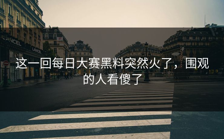 这一回每日大赛黑料突然火了,围观的人看傻了 这一回每日大赛黑料突然火了,围观的人看傻了