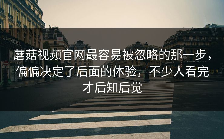 蘑菇视频官网最容易被忽略的那一步,偏偏决定了后面的体验,不少人看完才后知后觉 蘑菇视频官网最容易被忽略的那一步,偏偏决定了后面的体验,不少人看完才后知后觉