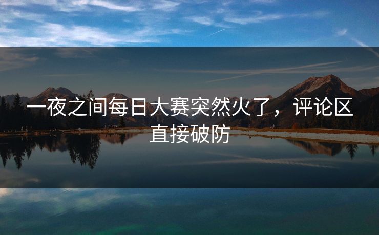 一夜之间每日大赛突然火了,评论区直接破防 一夜之间每日大赛突然火了,评论区直接破防