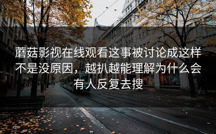蘑菇影视在线观看这事被讨论成这样不是没原因,越扒越能理解为什么会有人反复去搜 蘑菇影视在线观看这事被讨论成这样不是没原因,越扒越能理解为什么会有人反复去搜