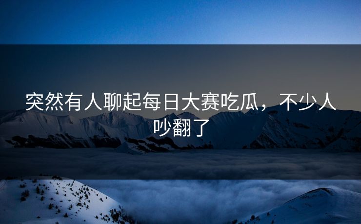 突然有人聊起每日大赛吃瓜,不少人吵翻了 突然有人聊起每日大赛吃瓜,不少人吵翻了