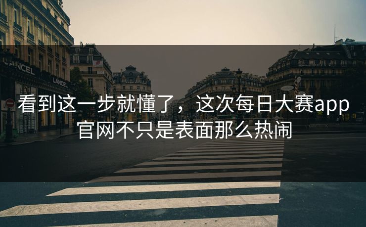 看到这一步就懂了,这次每日大赛app官网不只是表面那么热闹 看到这一步就懂了,这次每日大赛app官网不只是表面那么热闹