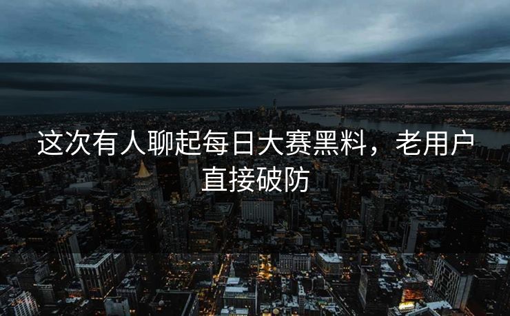 这次有人聊起每日大赛黑料，老用户直接破防