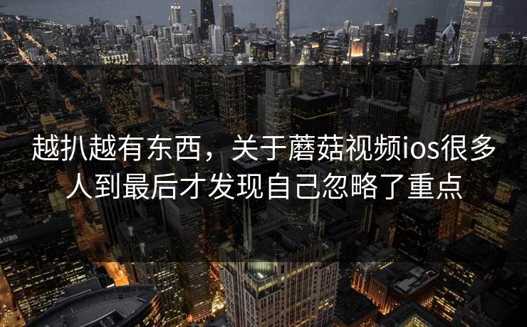 越扒越有东西,关于蘑菇视频ios很多人到最后才发现自己忽略了重点 越扒越有东西,关于蘑菇视频ios很多人到最后才发现自己忽略了重点