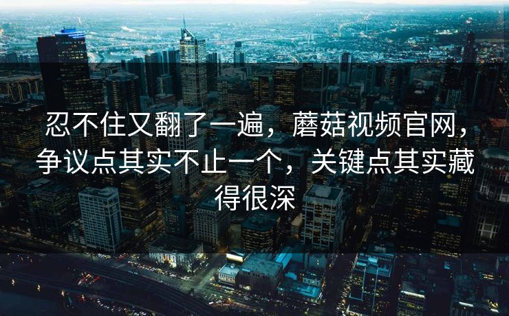 忍不住又翻了一遍,蘑菇视频官网,争议点其实不止一个,关键点其实藏得很深 忍不住又翻了一遍,蘑菇视频官网,争议点其实不止一个,关键点其实藏得很深