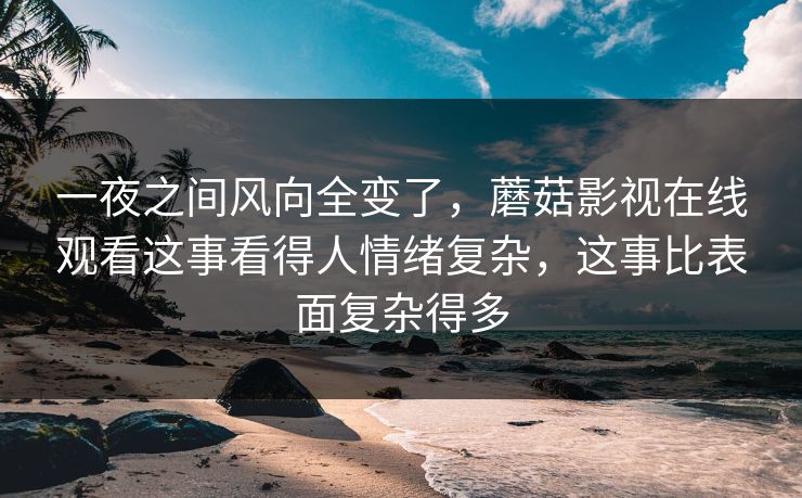 一夜之间风向全变了,蘑菇影视在线观看这事看得人情绪复杂,这事比表面复杂得多 一夜之间风向全变了,蘑菇影视在线观看这事看得人情绪复杂,这事比表面复杂得多