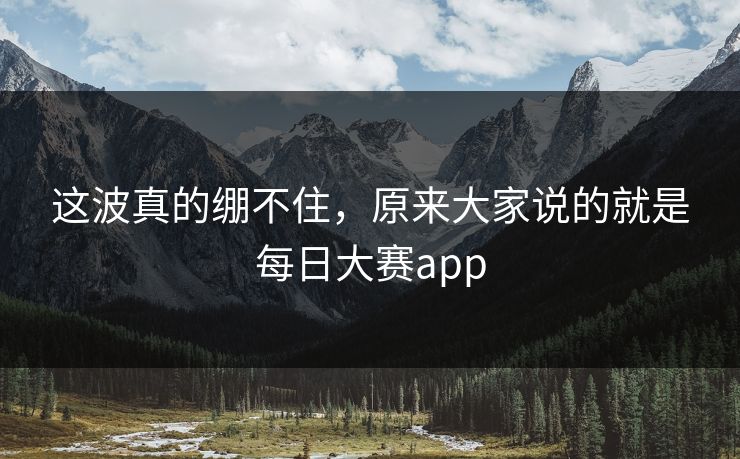 这波真的绷不住,原来大家说的就是每日大赛app 这波真的绷不住,原来大家说的就是每日大赛app