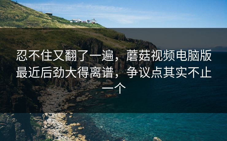 忍不住又翻了一遍,蘑菇视频电脑版最近后劲大得离谱,争议点其实不止一个 忍不住又翻了一遍,蘑菇视频电脑版最近后劲大得离谱,争议点其实不止一个