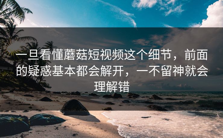 一旦看懂蘑菇短视频这个细节,前面的疑惑基本都会解开,一不留神就会理解错 一旦看懂蘑菇短视频这个细节,前面的疑惑基本都会解开,一不留神就会理解错