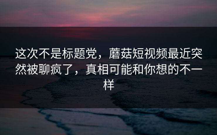 这次不是标题党,蘑菇短视频最近突然被聊疯了,真相可能和你想的不一样 这次不是标题党,蘑菇短视频最近突然被聊疯了,真相可能和你想的不一样