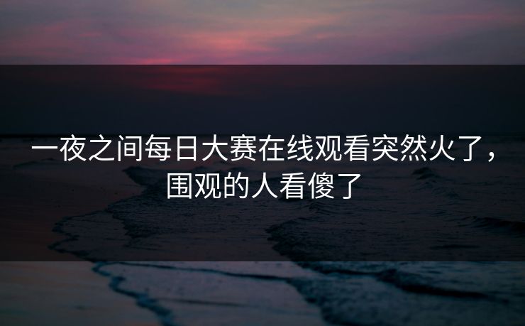 一夜之间每日大赛在线观看突然火了,围观的人看傻了 一夜之间每日大赛在线观看突然火了,围观的人看傻了