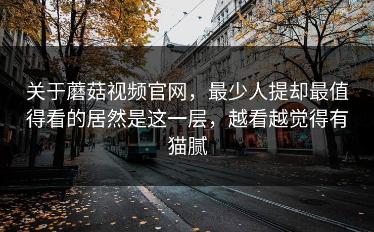 关于蘑菇视频官网,最少人提却最值得看的居然是这一层,越看越觉得有猫腻 关于蘑菇视频官网,最少人提却最值得看的居然是这一层,越看越觉得有猫腻