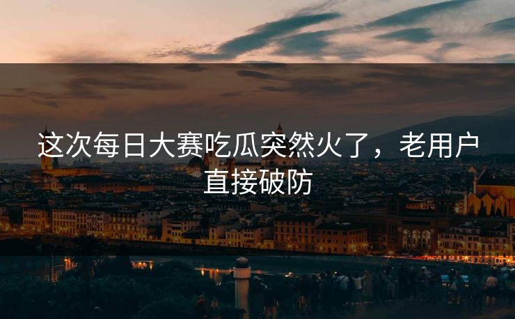 这次每日大赛吃瓜突然火了,老用户直接破防 这次每日大赛吃瓜突然火了,老用户直接破防