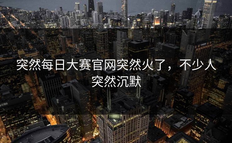 突然每日大赛官网突然火了,不少人突然沉默 突然每日大赛官网突然火了,不少人突然沉默