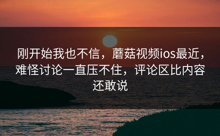 刚开始我也不信,蘑菇视频ios最近,难怪讨论一直压不住,评论区比内容还敢说 刚开始我也不信,蘑菇视频ios最近,难怪讨论一直压不住,评论区比内容还敢说
