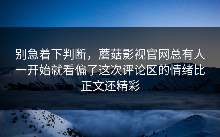别急着下判断,蘑菇影视官网总有人一开始就看偏了这次评论区的情绪比正文还精彩 别急着下判断,蘑菇影视官网总有人一开始就看偏了这次评论区的情绪比正文还精彩